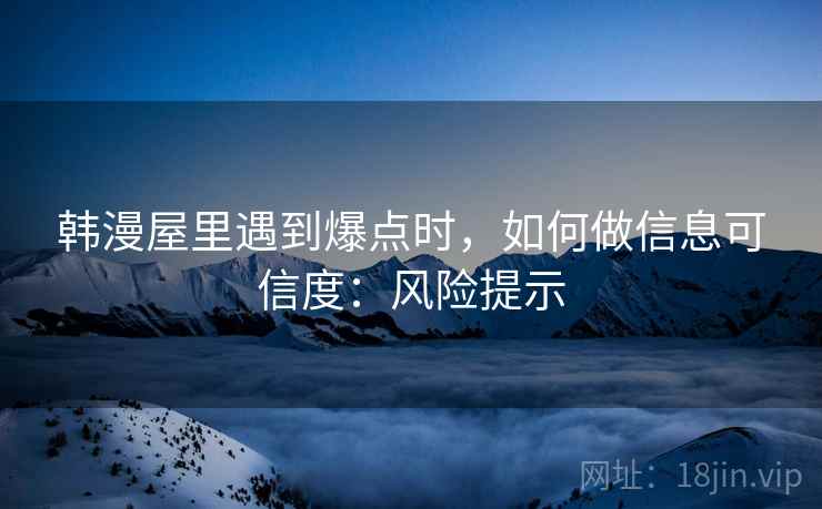 韩漫屋里遇到爆点时，如何做信息可信度：风险提示