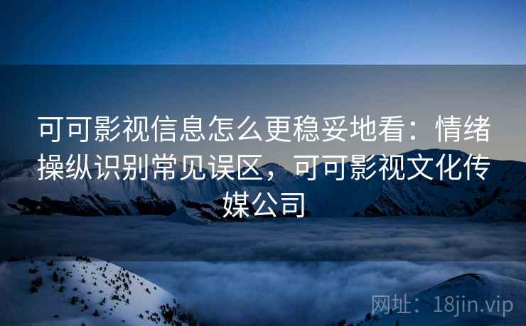 可可影视信息怎么更稳妥地看：情绪操纵识别常见误区，可可影视文化传媒公司