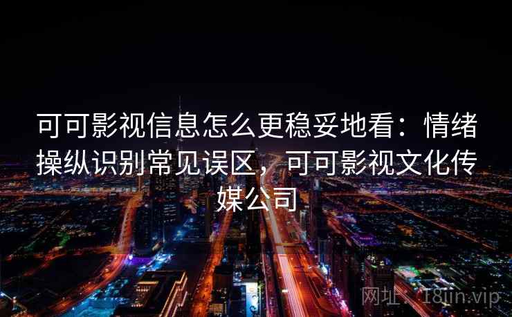 可可影视信息怎么更稳妥地看：情绪操纵识别常见误区，可可影视文化传媒公司