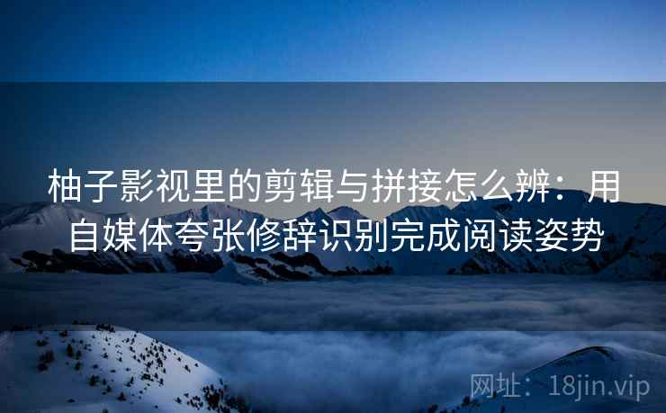 柚子影视里的剪辑与拼接怎么辨：用自媒体夸张修辞识别完成阅读姿势