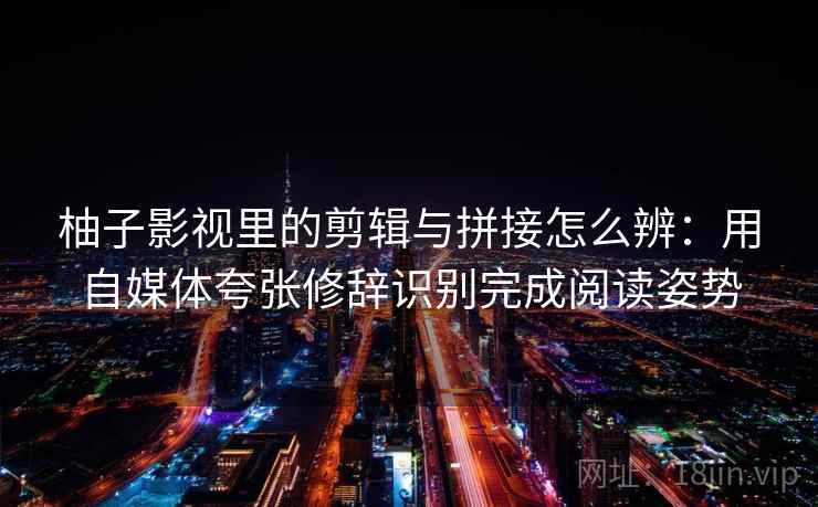 柚子影视里的剪辑与拼接怎么辨：用自媒体夸张修辞识别完成阅读姿势
