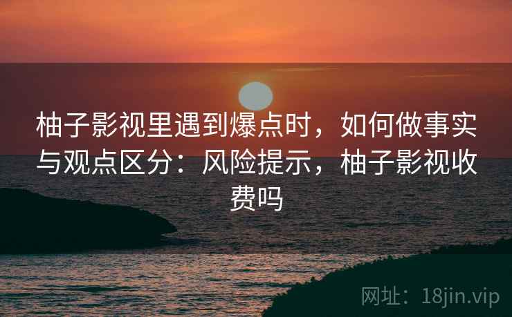 柚子影视里遇到爆点时，如何做事实与观点区分：风险提示，柚子影视收费吗