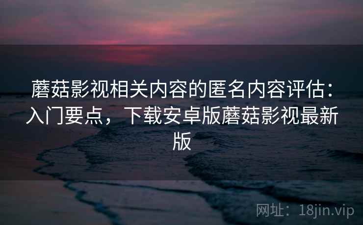 蘑菇影视相关内容的匿名内容评估：入门要点，下载安卓版蘑菇影视最新版