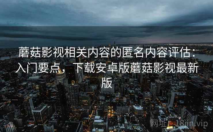 蘑菇影视相关内容的匿名内容评估：入门要点，下载安卓版蘑菇影视最新版