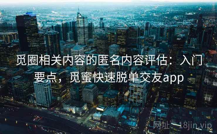 觅圈相关内容的匿名内容评估：入门要点，觅蜜快速脱单交友app