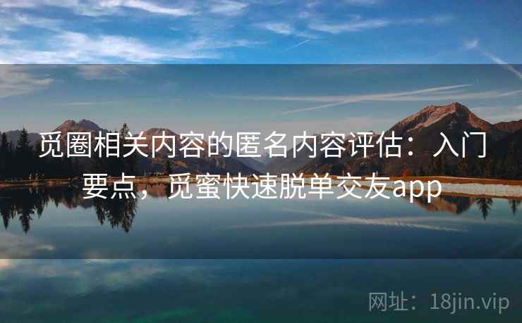 觅圈相关内容的匿名内容评估：入门要点，觅蜜快速脱单交友app
