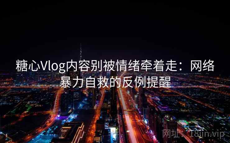糖心Vlog内容别被情绪牵着走：网络暴力自救的反例提醒