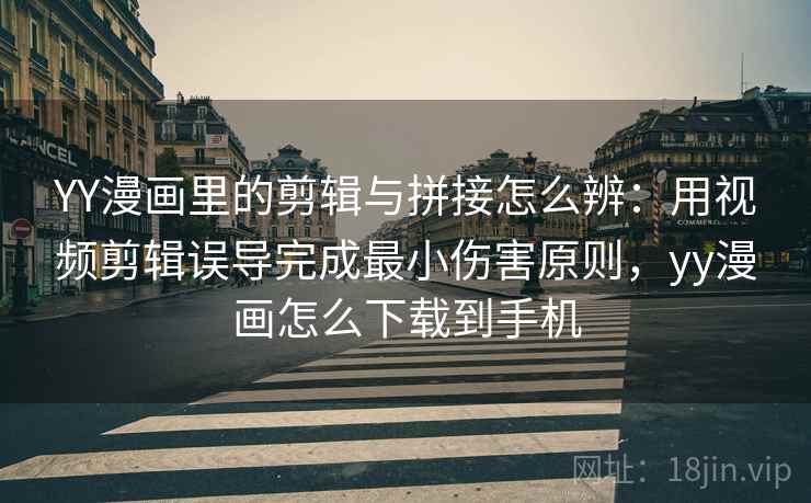 YY漫画里的剪辑与拼接怎么辨：用视频剪辑误导完成最小伤害原则，yy漫画怎么下载到手机