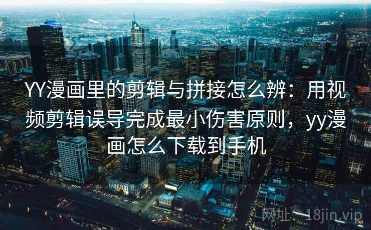 YY漫画里的剪辑与拼接怎么辨：用视频剪辑误导完成最小伤害原则，yy漫画怎么下载到手机