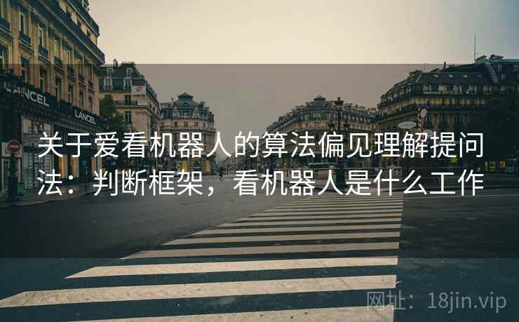 关于爱看机器人的算法偏见理解提问法：判断框架，看机器人是什么工作