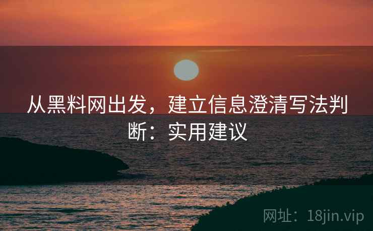 从黑料网出发，建立信息澄清写法判断：实用建议
