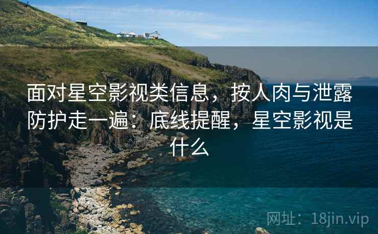 面对星空影视类信息，按人肉与泄露防护走一遍：底线提醒，星空影视是什么