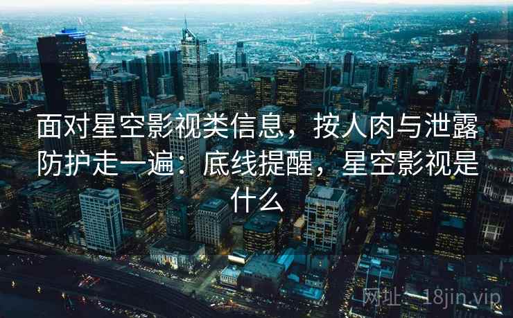 面对星空影视类信息，按人肉与泄露防护走一遍：底线提醒，星空影视是什么