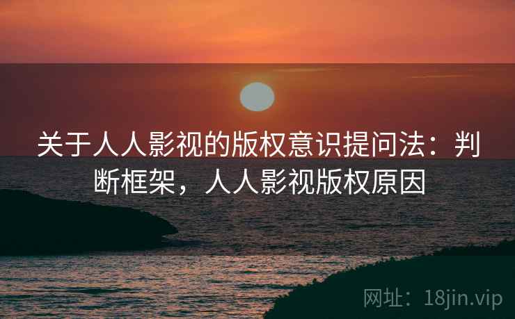 关于人人影视的版权意识提问法：判断框架，人人影视版权原因