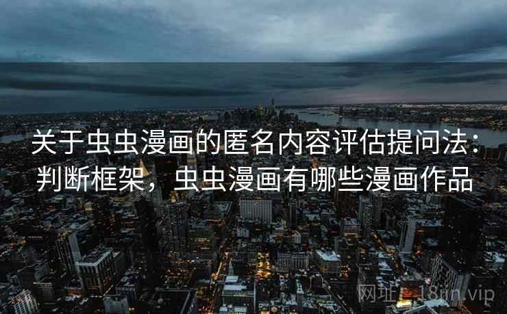 关于虫虫漫画的匿名内容评估提问法：判断框架，虫虫漫画有哪些漫画作品