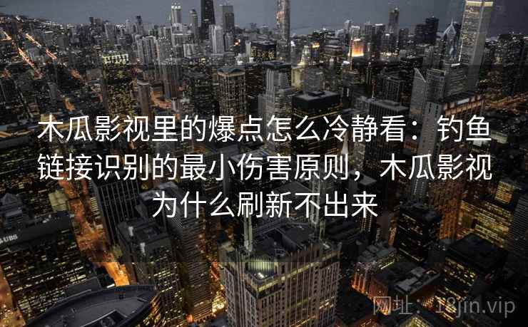 木瓜影视里的爆点怎么冷静看：钓鱼链接识别的最小伤害原则，木瓜影视为什么刷新不出来