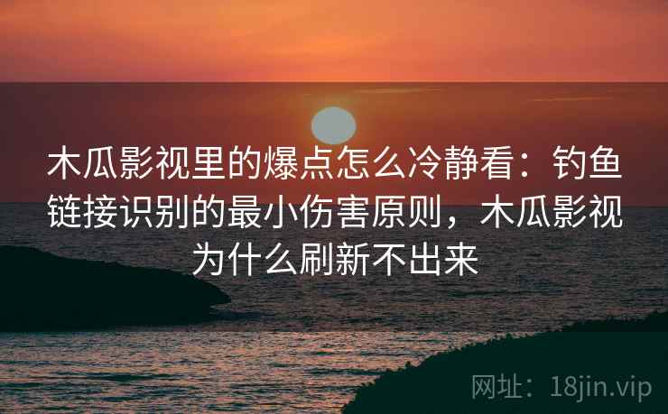 木瓜影视里的爆点怎么冷静看：钓鱼链接识别的最小伤害原则，木瓜影视为什么刷新不出来