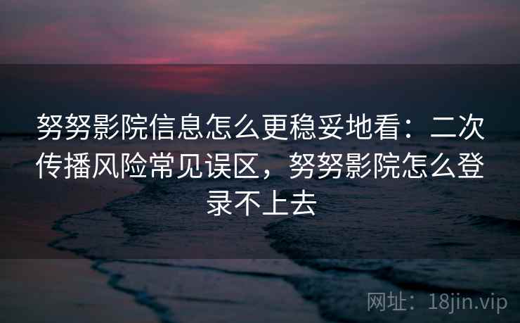 努努影院信息怎么更稳妥地看：二次传播风险常见误区，努努影院怎么登录不上去