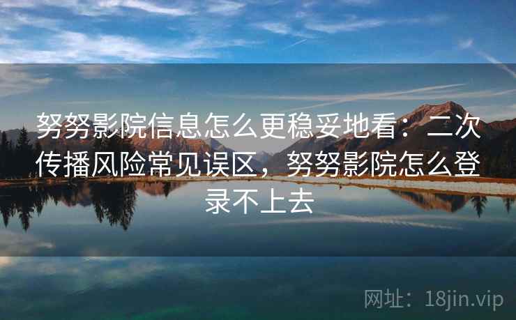 努努影院信息怎么更稳妥地看：二次传播风险常见误区，努努影院怎么登录不上去