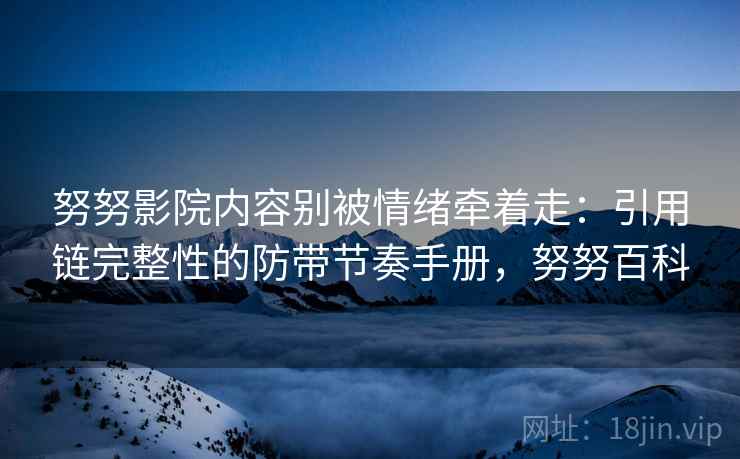 努努影院内容别被情绪牵着走：引用链完整性的防带节奏手册，努努百科