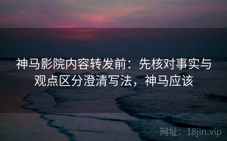 神马影院内容转发前：先核对事实与观点区分澄清写法，神马应该