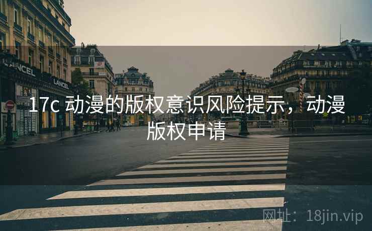 17c 动漫的版权意识风险提示，动漫版权申请