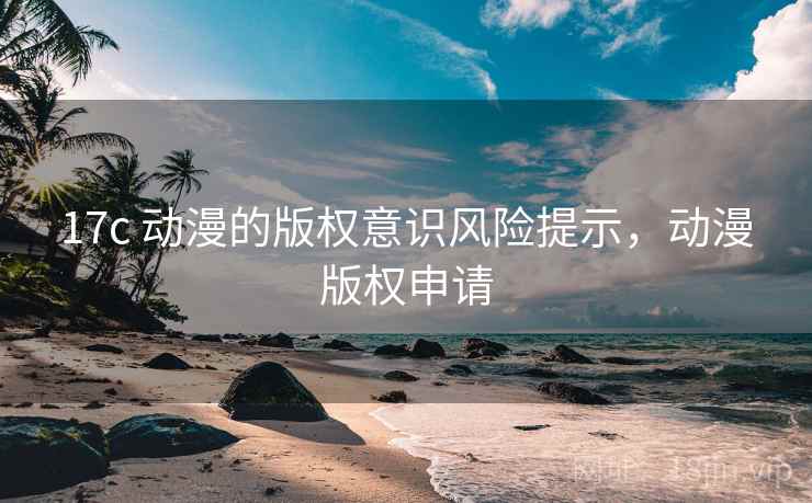 17c 动漫的版权意识风险提示，动漫版权申请