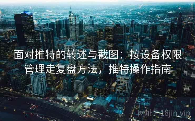 面对推特的转述与截图：按设备权限管理走复盘方法，推特操作指南