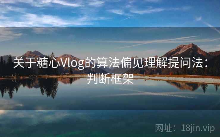 关于糖心Vlog的算法偏见理解提问法：判断框架