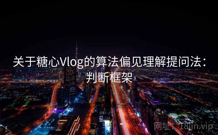 关于糖心Vlog的算法偏见理解提问法：判断框架