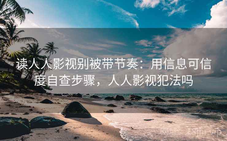 读人人影视别被带节奏：用信息可信度自查步骤，人人影视犯法吗