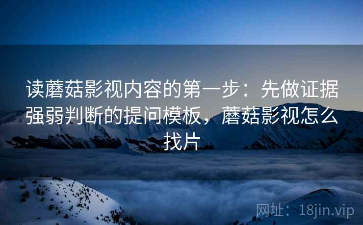 读蘑菇影视内容的第一步：先做证据强弱判断的提问模板，蘑菇影视怎么找片