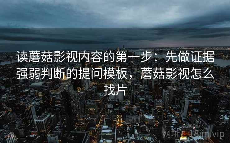 读蘑菇影视内容的第一步：先做证据强弱判断的提问模板，蘑菇影视怎么找片