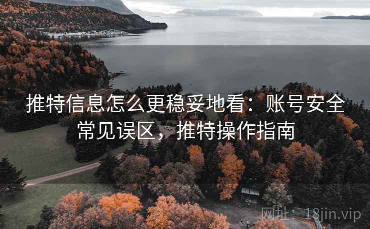 推特信息怎么更稳妥地看：账号安全常见误区，推特操作指南