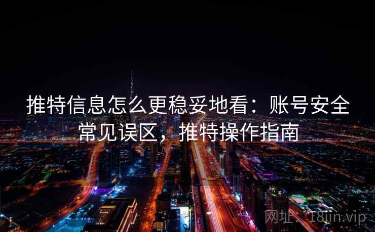 推特信息怎么更稳妥地看：账号安全常见误区，推特操作指南