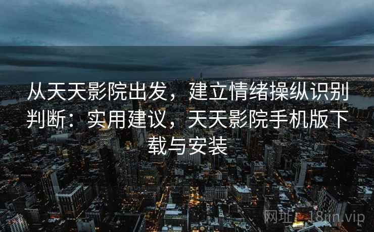 从天天影院出发，建立情绪操纵识别判断：实用建议，天天影院手机版下载与安装