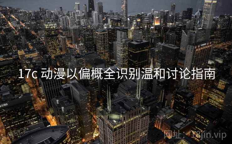 17c 动漫以偏概全识别温和讨论指南
