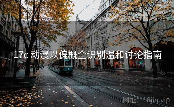 17c 动漫以偏概全识别温和讨论指南