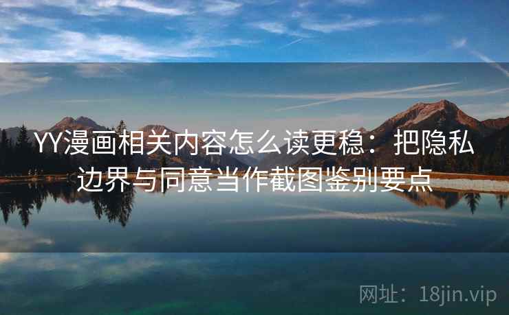 YY漫画相关内容怎么读更稳：把隐私边界与同意当作截图鉴别要点
