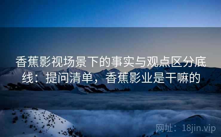香蕉影视场景下的事实与观点区分底线：提问清单，香蕉影业是干嘛的