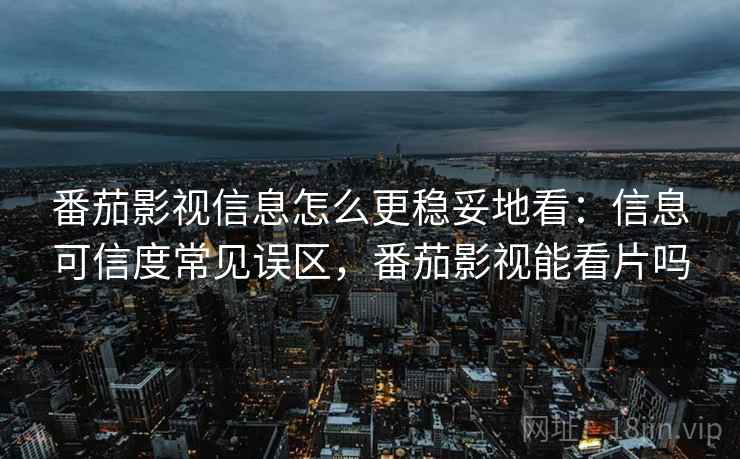 番茄影视信息怎么更稳妥地看：信息可信度常见误区，番茄影视能看片吗