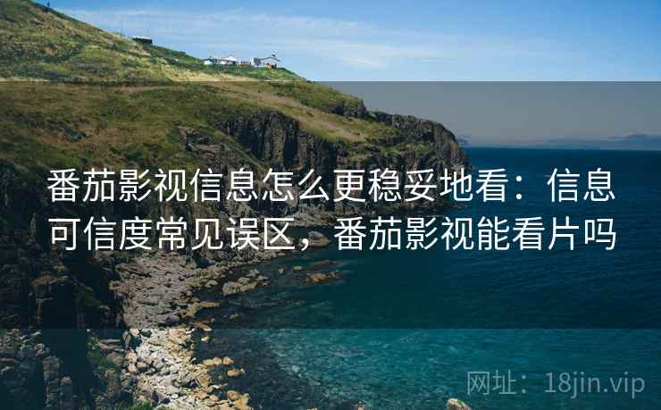 番茄影视信息怎么更稳妥地看：信息可信度常见误区，番茄影视能看片吗