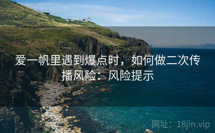爱一帆里遇到爆点时，如何做二次传播风险：风险提示