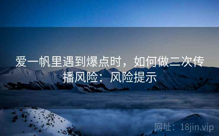 爱一帆里遇到爆点时，如何做二次传播风险：风险提示