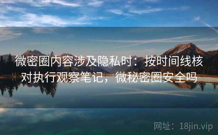 微密圈内容涉及隐私时：按时间线核对执行观察笔记，微秘密圈安全吗