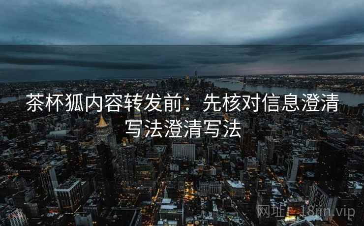 茶杯狐内容转发前：先核对信息澄清写法澄清写法