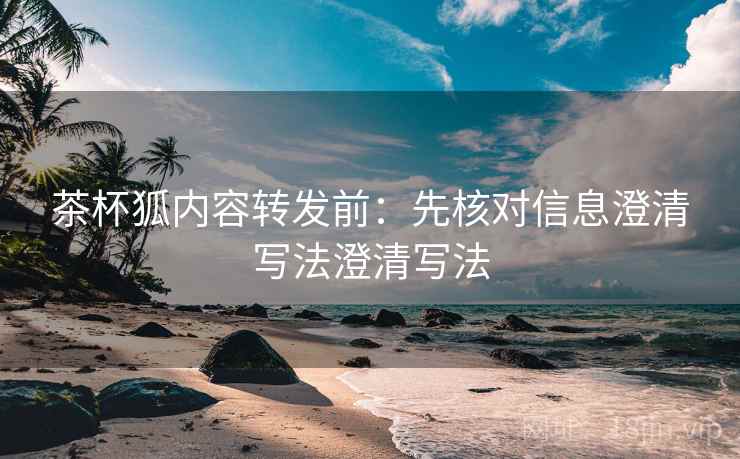 茶杯狐内容转发前：先核对信息澄清写法澄清写法