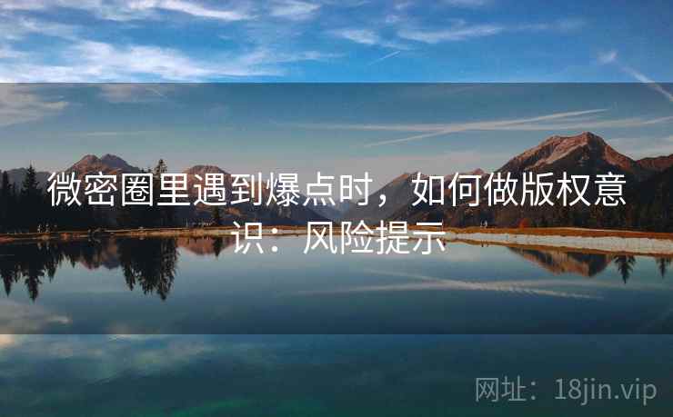 微密圈里遇到爆点时，如何做版权意识：风险提示