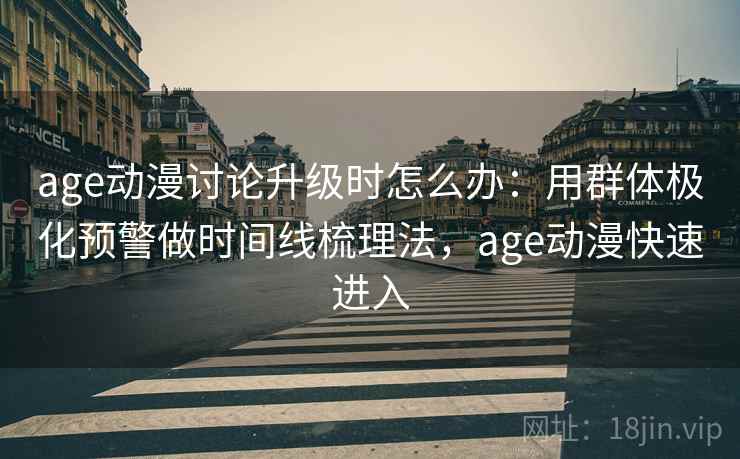 age动漫讨论升级时怎么办：用群体极化预警做时间线梳理法，age动漫快速进入