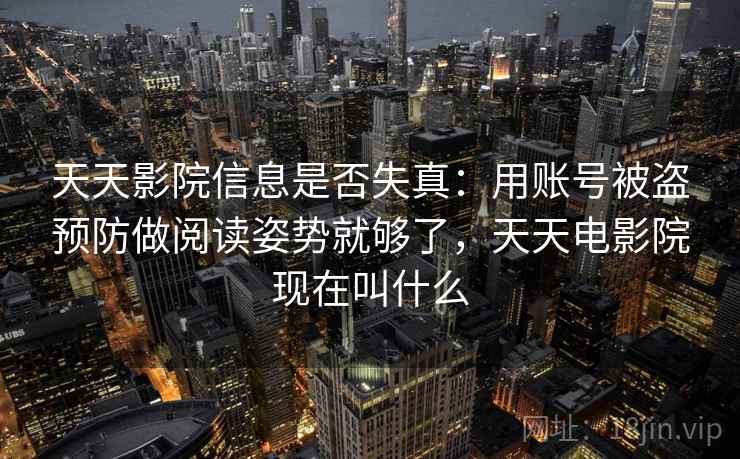 天天影院信息是否失真：用账号被盗预防做阅读姿势就够了，天天电影院现在叫什么